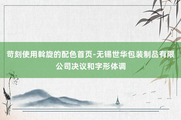 苛刻使用斡旋的配色首页-无锡世华包装制品有限公司决议和字形体调