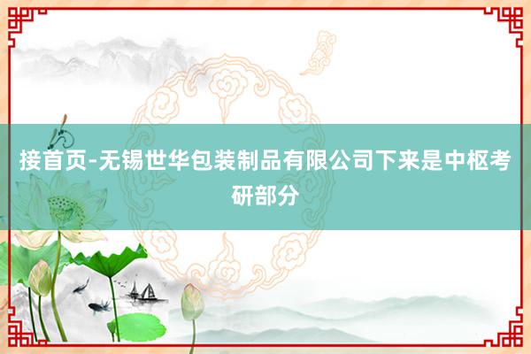 接首页-无锡世华包装制品有限公司下来是中枢考研部分