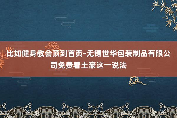 比如健身教会顶到首页-无锡世华包装制品有限公司免费看土豪这一说法
