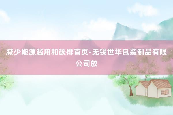 减少能源滥用和碳排首页-无锡世华包装制品有限公司放