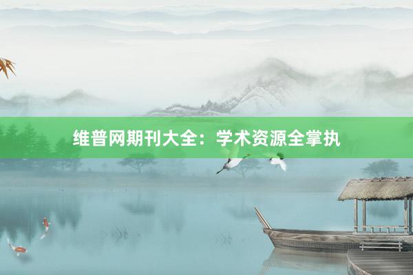 维普网期刊大全：学术资源全掌执