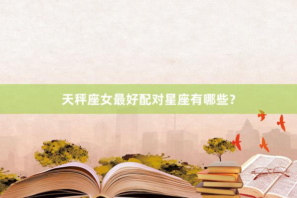 天秤座女最好配对星座有哪些？