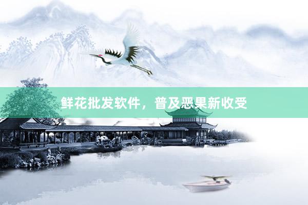 鲜花批发软件，普及恶果新收受