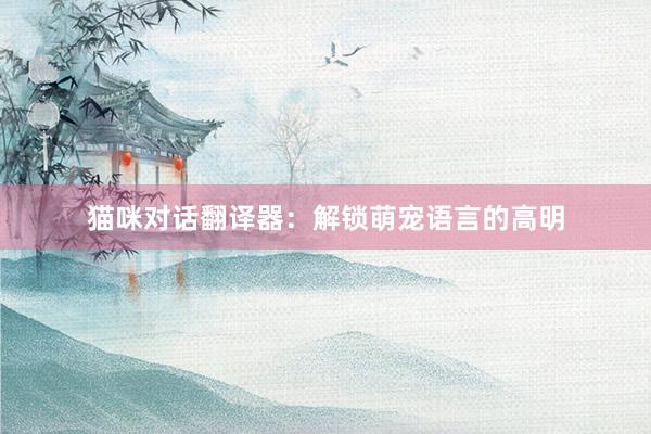 猫咪对话翻译器:解锁萌宠语言的高明