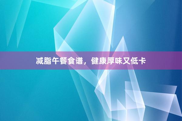 减脂午餐食谱，健康厚味又低卡